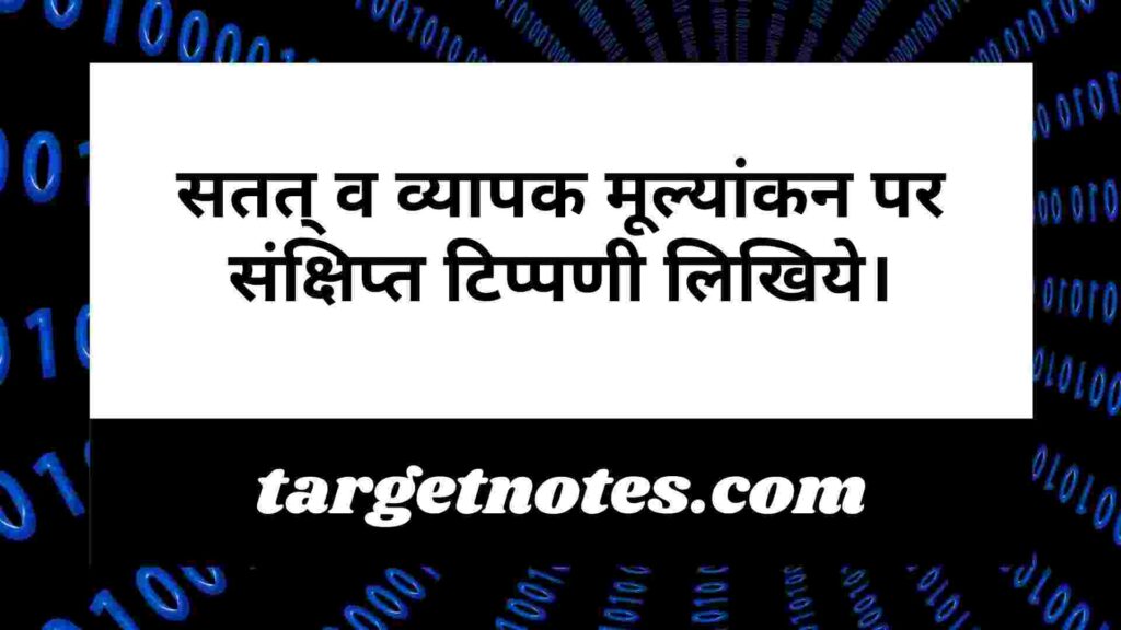 सतत् व व्यापक मूल्यांकन पर संक्षिप्त टिप्पणी लिखिये।