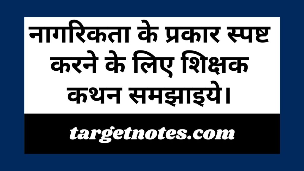 नागरिकता के प्रकार स्पष्ट करने के लिए शिक्षक कथन समझाइये।