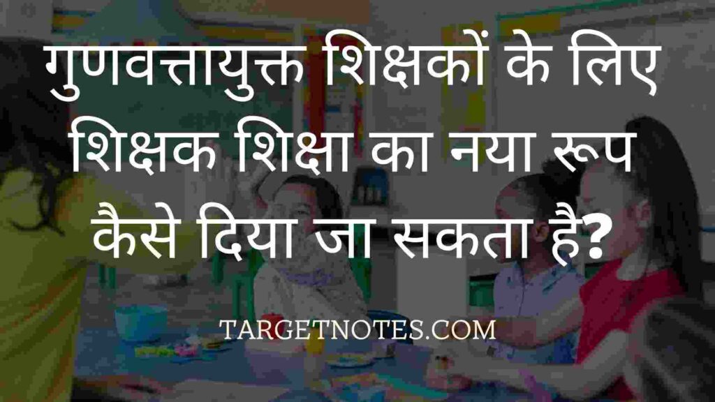 गुणवत्तायुक्त शिक्षकों के लिए शिक्षक शिक्षा का नया रूप कैसे दिया जा सकता है?