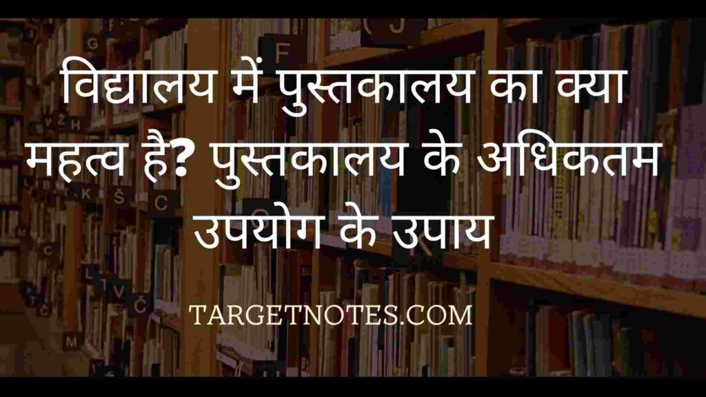 विद्यालय में पुस्तकालय का क्या महत्व है? पुस्तकालय के अधिकतम उपयोग के उपाय