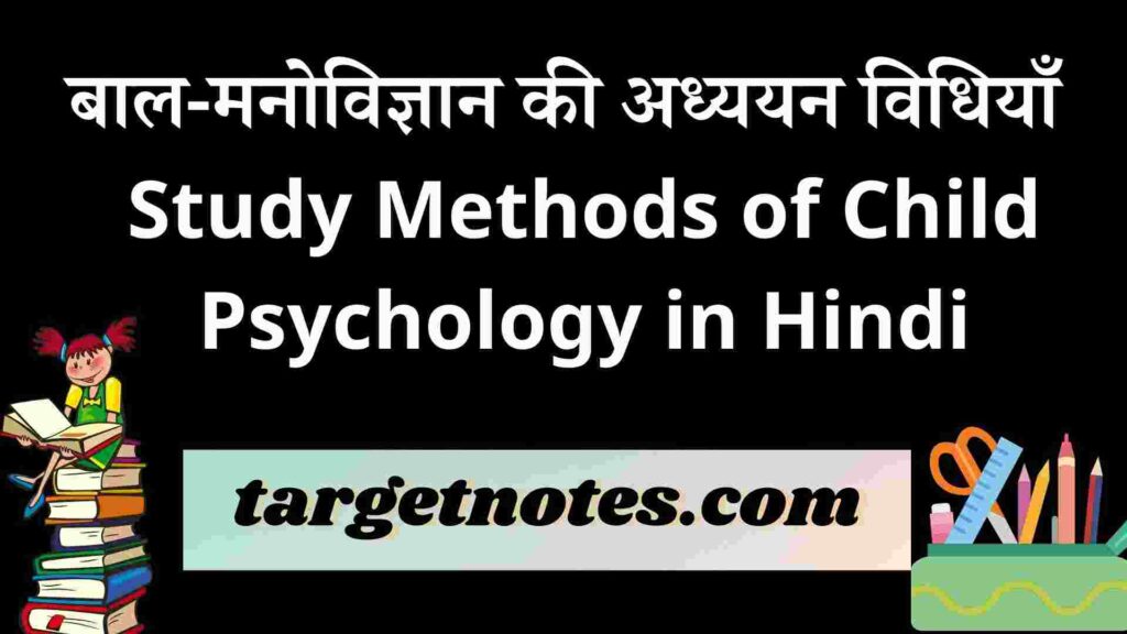 बाल-मनोविज्ञान की अध्ययन विधियाँ | Study Methods of Child Psychology in Hindi