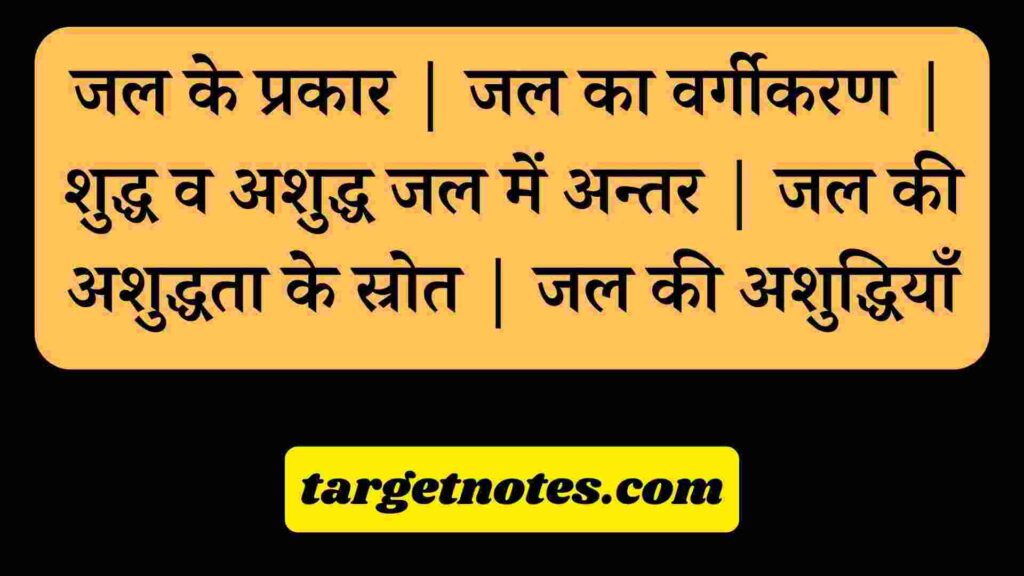 जल के प्रकार | जल का वर्गीकरण | शुद्ध व अशुद्ध जल में अन्तर | जल की अशुद्धता के स्रोत | जल की अशुद्धियाँ