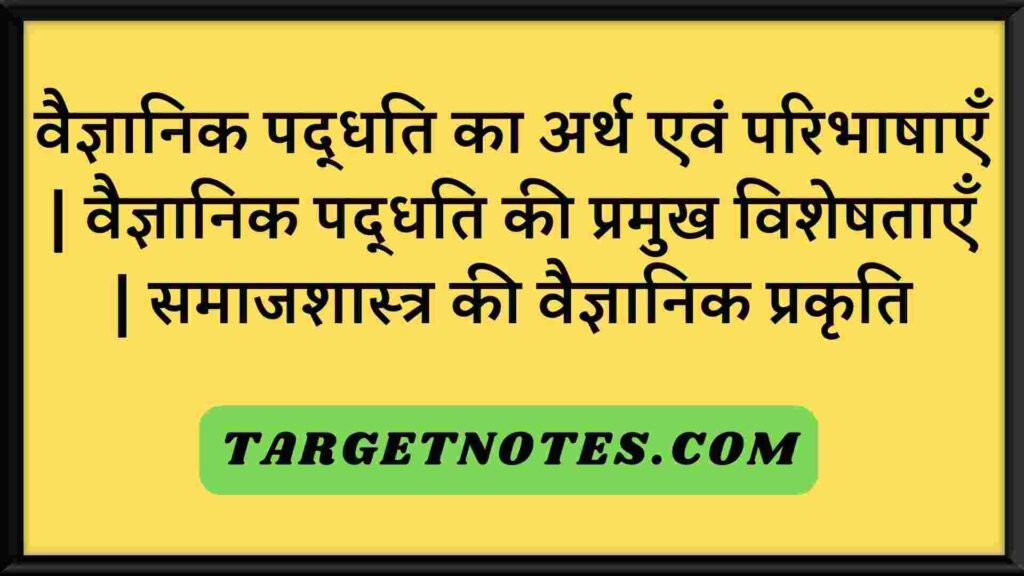 वैज्ञानिक पद्धति का अर्थ एवं परिभाषाएँ | वैज्ञानिक पद्धति की प्रमुख विशेषताएँ | समाजशास्त्र की वैज्ञानिक प्रकृति