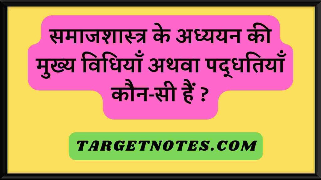 समाजशास्त्र के अध्ययन की मुख्य विधियाँ अथवा पद्धतियाँ कौन-सी हैं ?