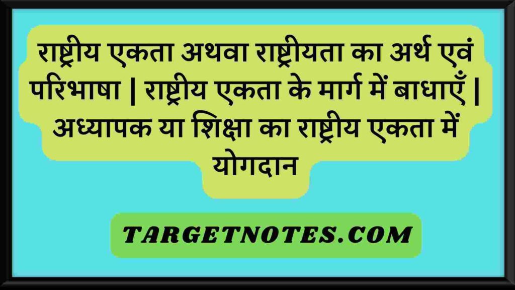 राष्ट्रीय एकता अथवा राष्ट्रीयता का अर्थ एवं परिभाषा | राष्ट्रीय एकता के मार्ग में बाधाएँ | अध्यापक या शिक्षा का राष्ट्रीय एकता में योगदान