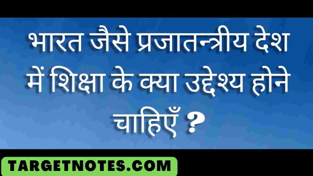 भारत जैसे प्रजातन्त्रीय देश में शिक्षा के क्या उद्देश्य होने चाहिएँ ?