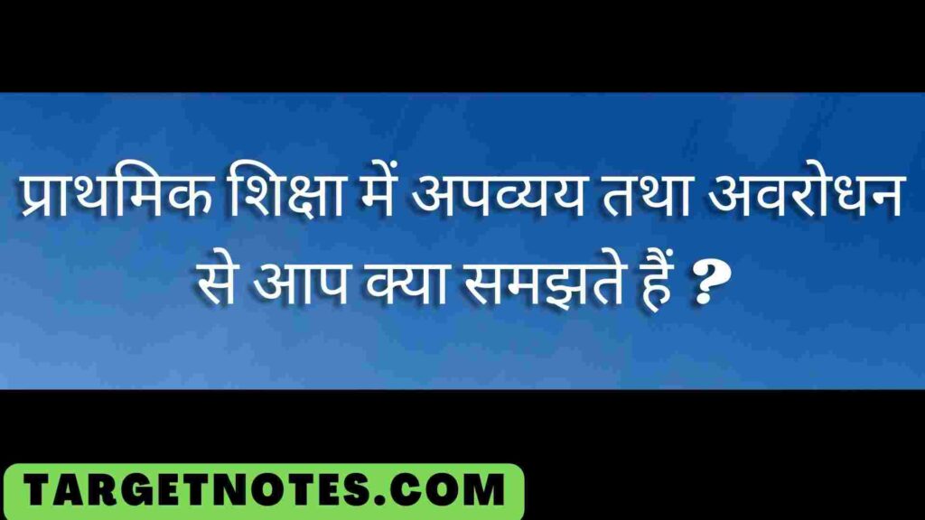 प्राथमिक शिक्षा में अपव्यय तथा अवरोधन से आप क्या समझते हैं ?