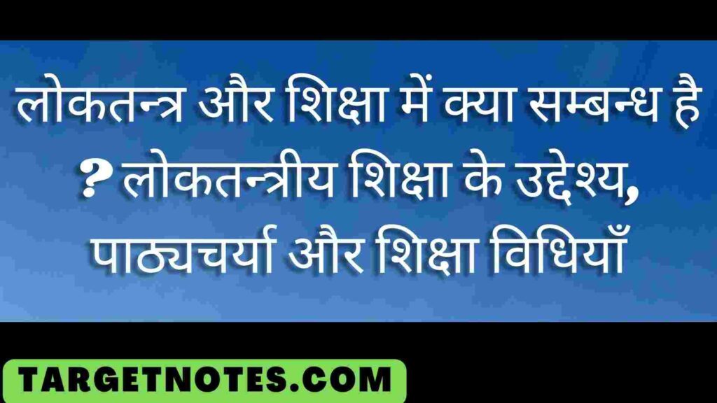 लोकतन्त्र और शिक्षा में क्या सम्बन्ध है ? लोकतन्त्रीय शिक्षा के उद्देश्य, पाठ्यचर्या और शिक्षा विधियाँ