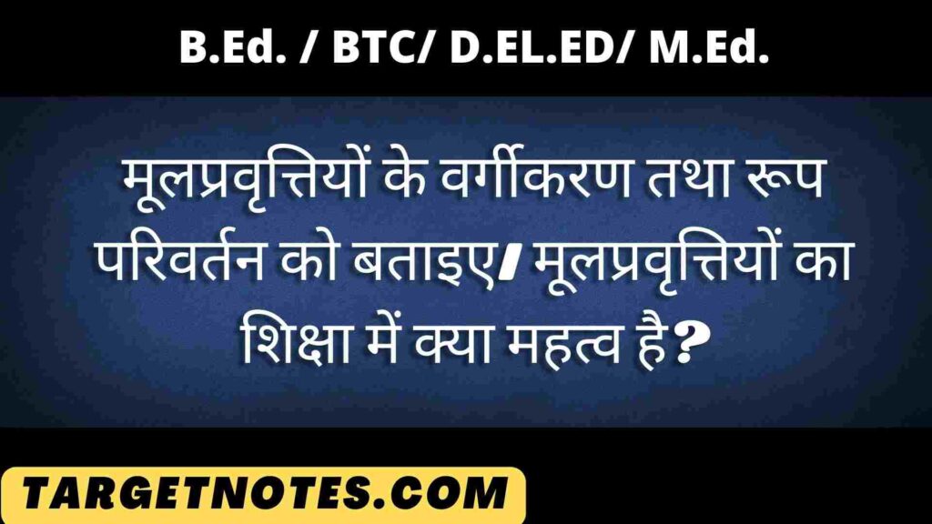 मूलप्रवृत्तियों के वर्गीकरण तथा रूप परिवर्तन को बताइए। मूलप्रवृत्तियों का शिक्षा में क्या महत्व है?