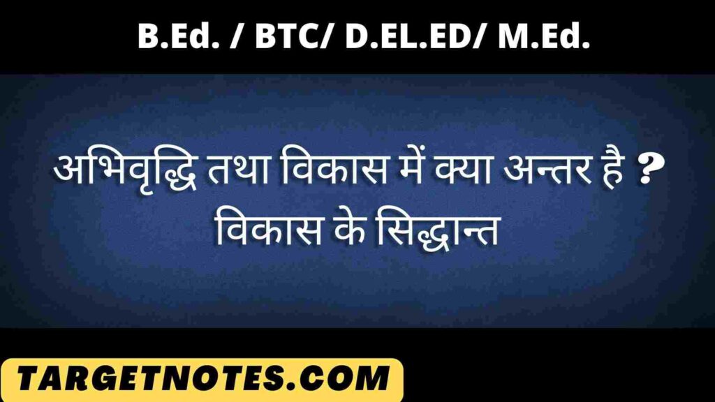 अभिवृद्धि तथा विकास में क्या अन्तर है ? विकास के सिद्धान्त