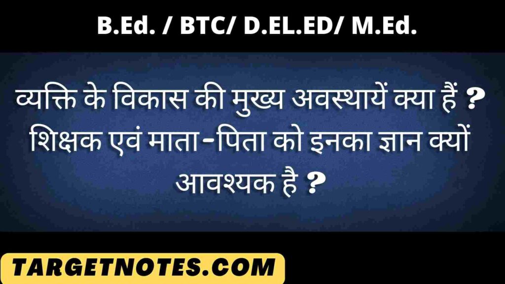 व्यक्ति के विकास की मुख्य अवस्थायें क्या हैं ? शिक्षक एवं माता-पिता को इनका ज्ञान क्यों आवश्यक है ?