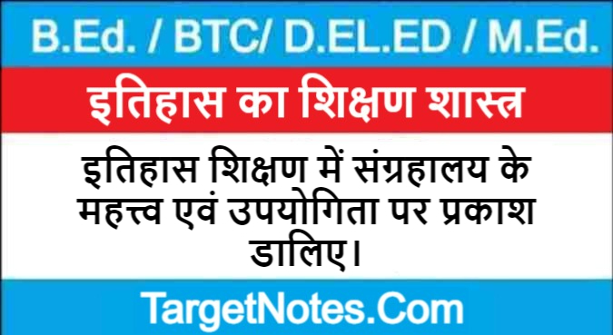 इतिहास शिक्षण में संग्रहालय के महत्त्व एवं उपयोगिता पर प्रकाश डालिए।