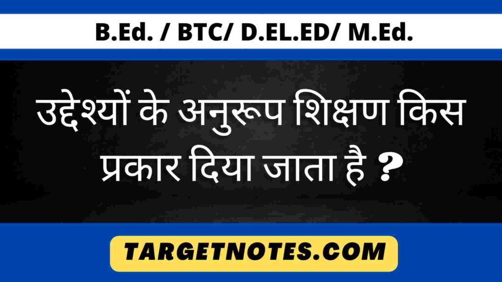 उद्देश्यों के अनुरूप शिक्षण किस प्रकार दिया जाता है ?