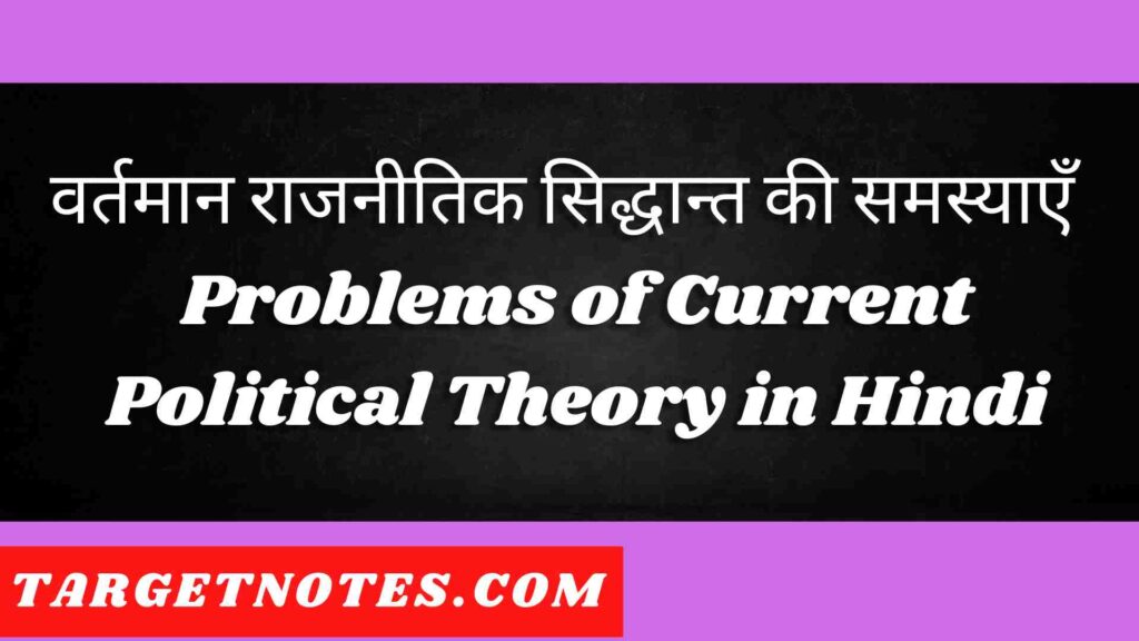 वर्तमान राजनीतिक सिद्धान्त की समस्याएँ | Problems of Current Political Theory in Hindi