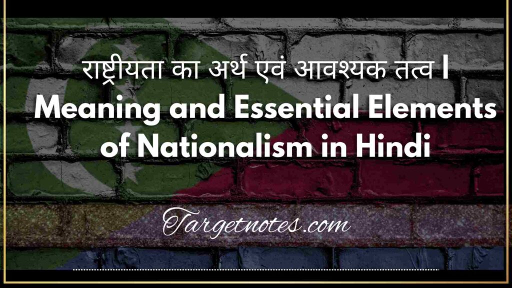 राष्ट्रीयता का अर्थ एवं आवश्यक तत्व | Meaning and Essential Elements of Nationalism in Hindi