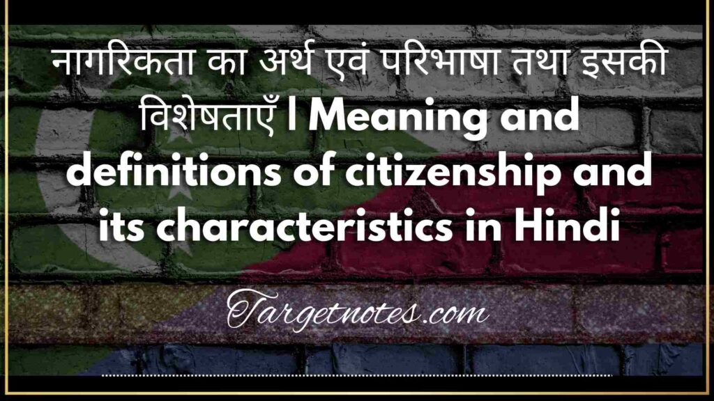 नागरिकता का अर्थ एवं परिभाषा तथा इसकी विशेषताएँ | Meaning and definitions of citizenship and its characteristics in Hindi