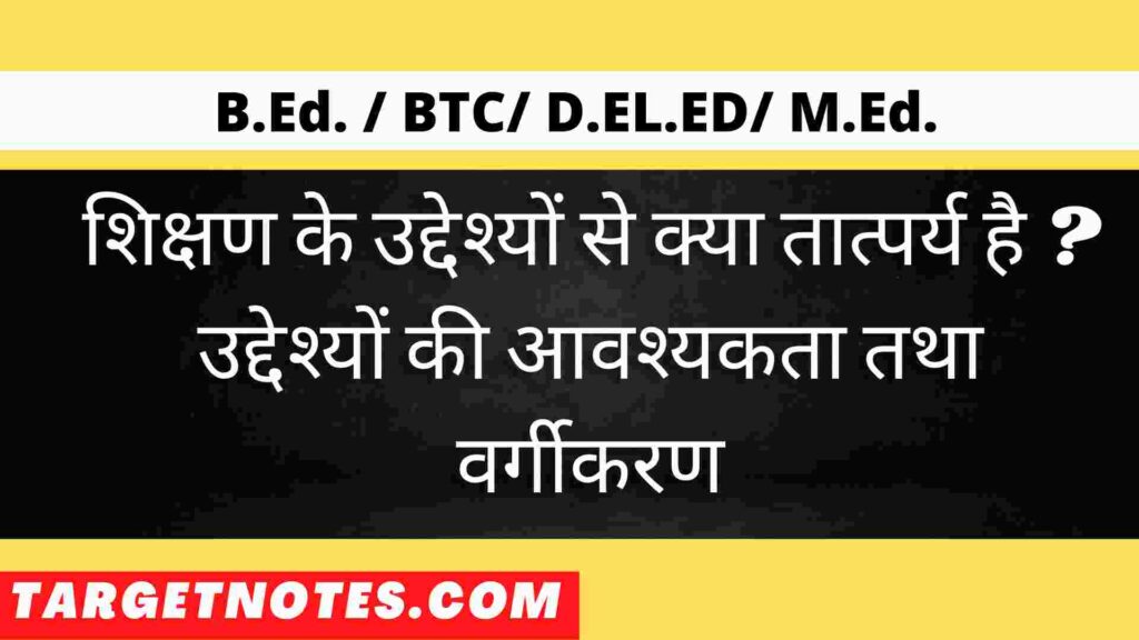 शिक्षण के उद्देश्यों से क्या तात्पर्य है ? उद्देश्यों की आवश्यकता तथा वर्गीकरण