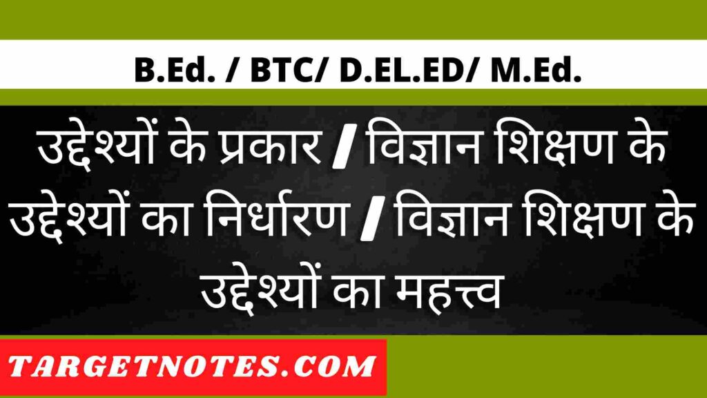 उद्देश्यों के प्रकार | विज्ञान शिक्षण के उद्देश्यों का निर्धारण | विज्ञान शिक्षण के उद्देश्यों का महत्त्व