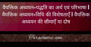 वैयक्तिक अध्ययन-पद्धति का अर्थ एवं परिभाषा | वैयक्तिक अध्ययन-विधि की विशेषताएँ | वैयक्तिक अध्ययन की सीमाएँ या दोष