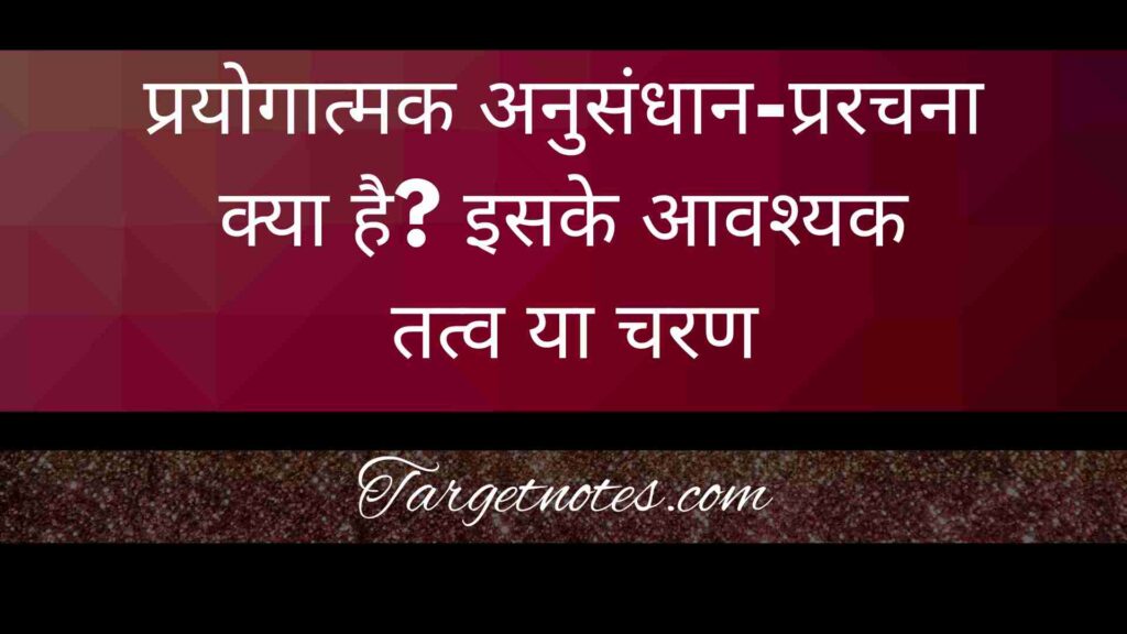 प्रयोगात्मक अनुसंधान-प्ररचना क्या है? इसके आवश्यक तत्व या चरण