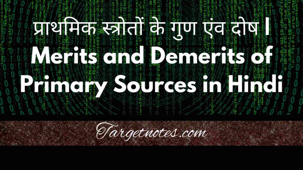 प्राथमिक स्त्रोतों के गुण एंव दोष | Merits and Demerits of Primary Sources in Hindi