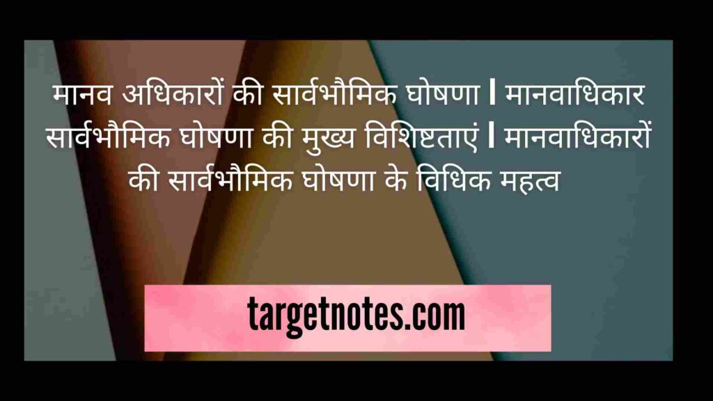 मानव अधिकारों की सार्वभौमिक घोषणा | मानवाधिकार सार्वभौमिक घोषणा की मुख्य विशिष्टताएं | मानवाधिकारों की सार्वभौमिक घोषणा के विधिक महत्व 