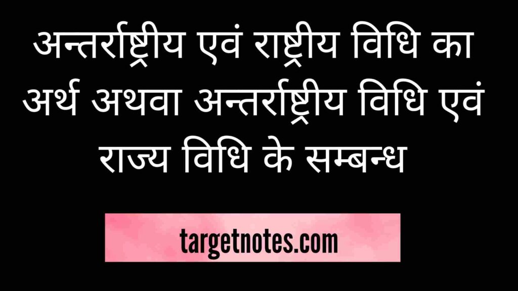 अन्तर्राष्ट्रीय एवं राष्ट्रीय विधि का अर्थ अथवा अन्तर्राष्ट्रीय विधि एवं राज्य विधि के सम्बन्ध