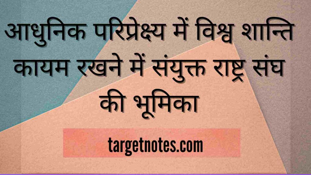 आधुनिक परिप्रेक्ष्य में विश्व शान्ति कायम रखने में संयुक्त राष्ट्र संघ की भूमिका