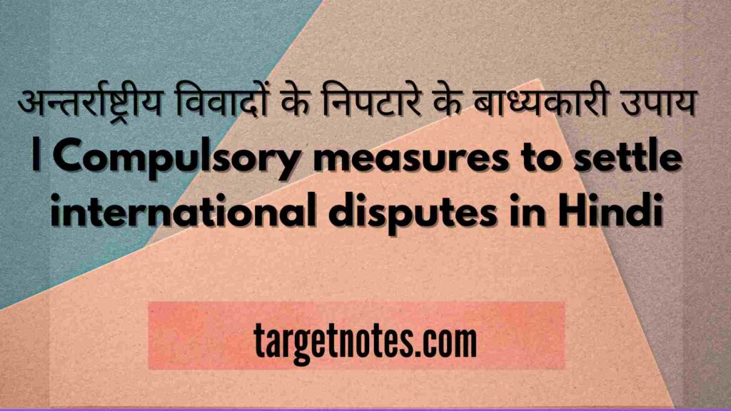 अन्तर्राष्ट्रीय विवादों के निपटारे के बाध्यकारी उपाय | Compulsory measures to settle international disputes in Hindi