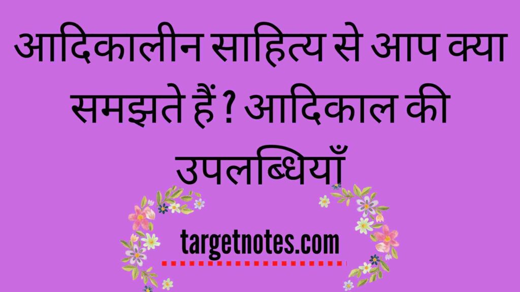 आदिकालीन साहित्य से आप क्या समझते हैं ? आदिकाल की उपलब्धियाँ