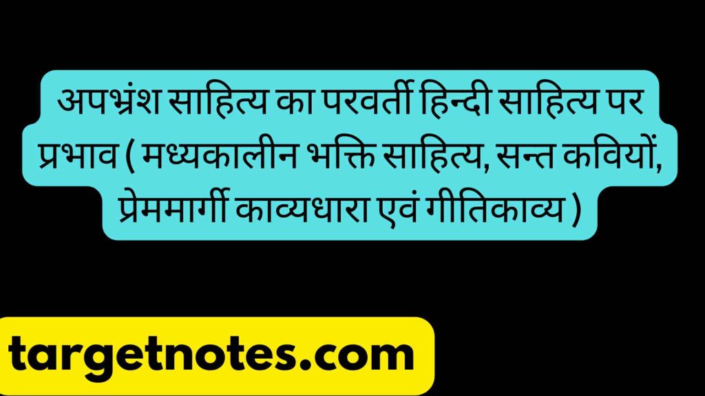 अपभ्रंश साहित्य का परवर्ती हिन्दी साहित्य पर प्रभाव ( मध्यकालीन भक्ति साहित्य, सन्त कवियों, प्रेममार्गी काव्यधारा एवं गीतिकाव्य )