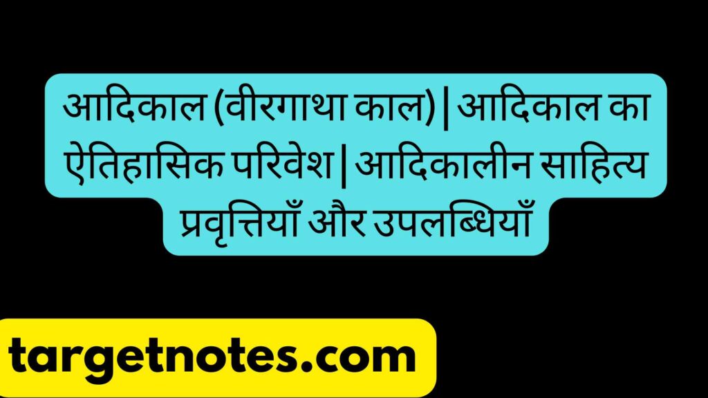 आदिकाल (वीरगाथा काल) | आदिकाल का ऐतिहासिक परिवेश | आदिकालीन साहित्य प्रवृत्तियाँ और उपलब्धियाँ