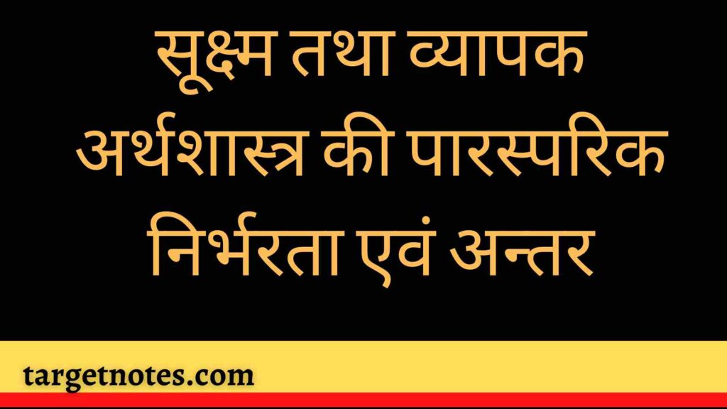 सूक्ष्म तथा व्यापक अर्थशास्त्र की पारस्परिक निर्भरता एवं अन्तर