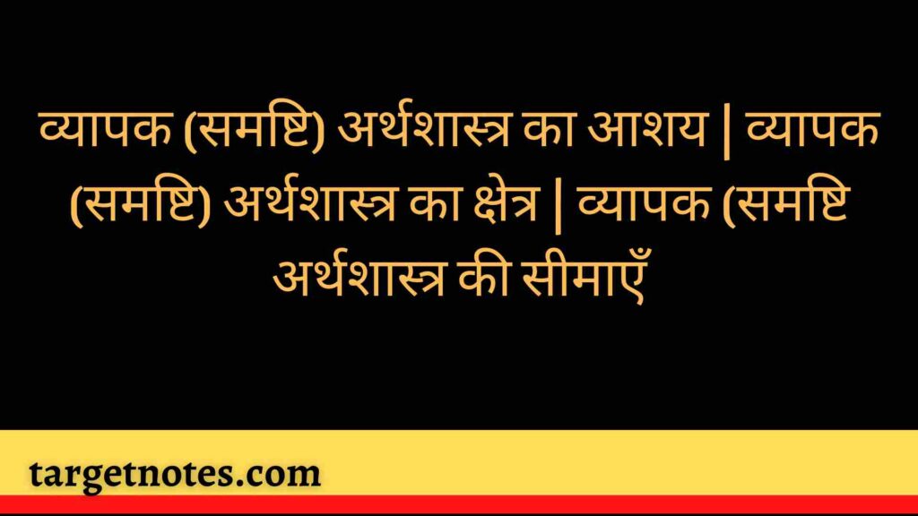 व्यापक (समष्टि) अर्थशास्त्र का आशय | व्यापक (समष्टि) अर्थशास्त्र का क्षेत्र | व्यापक (समष्टि अर्थशास्त्र की सीमाएँ