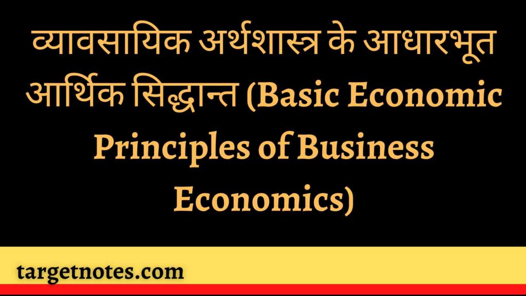 व्यावसायिक अर्थशास्त्र के आधारभूत आर्थिक सिद्धान्त (Basic Economic Principles of Business Economics)