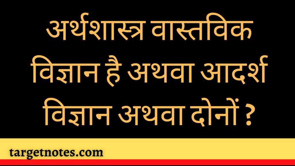 अर्थशास्त्र वास्तविक विज्ञान है अथवा आदर्श विज्ञान अथवा दोनों ?