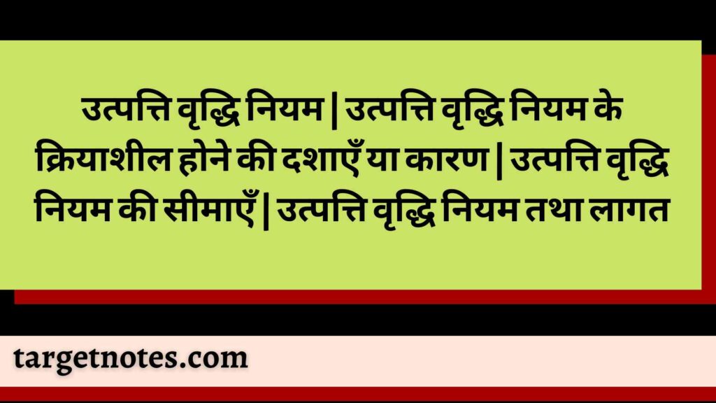 उत्पत्ति वृद्धि नियम | उत्पत्ति वृद्धि नियम के क्रियाशील होने की दशाएँ या कारण | उत्पत्ति वृद्धि नियम की सीमाएँ | उत्पत्ति वृद्धि नियम तथा लागत