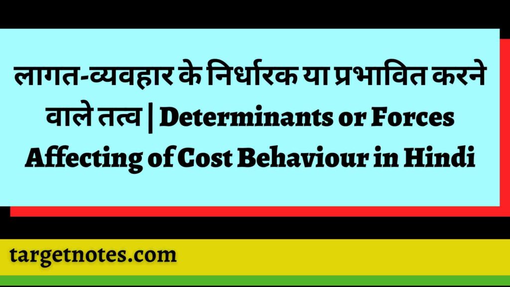 लागत-व्यवहार के निर्धारक या प्रभावित करने वाले तत्व | Determinants or Forces Affecting of Cost Behaviour in Hindi