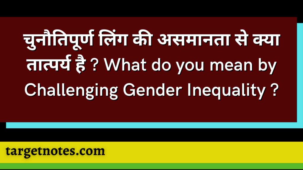 चुनौतिपूर्ण लिंग की असमानता से क्या तात्पर्य है ? What do you mean by Challenging Gender Inequality ?