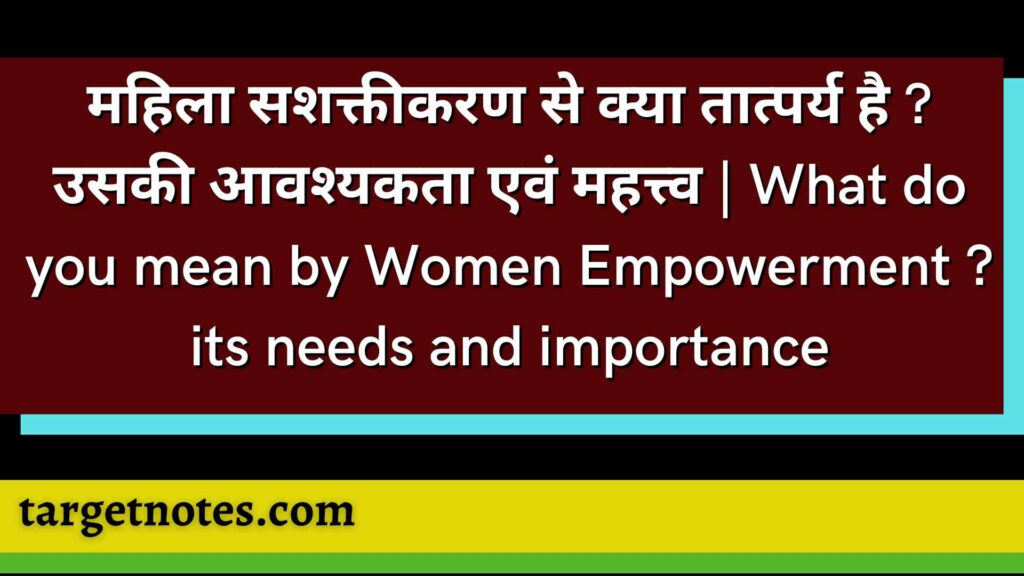 महिला सशक्तीकरण से क्या तात्पर्य है ? उसकी आवश्यकता एवं महत्त्व | What do you mean by Women Empowerment ? its needs and importance