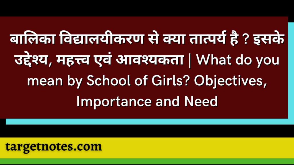 बालिका विद्यालयीकरण से क्या तात्पर्य है ? इसके उद्देश्य, महत्त्व एवं आवश्यकता | What do you mean by School of Girls? Objectives, Importance and Need