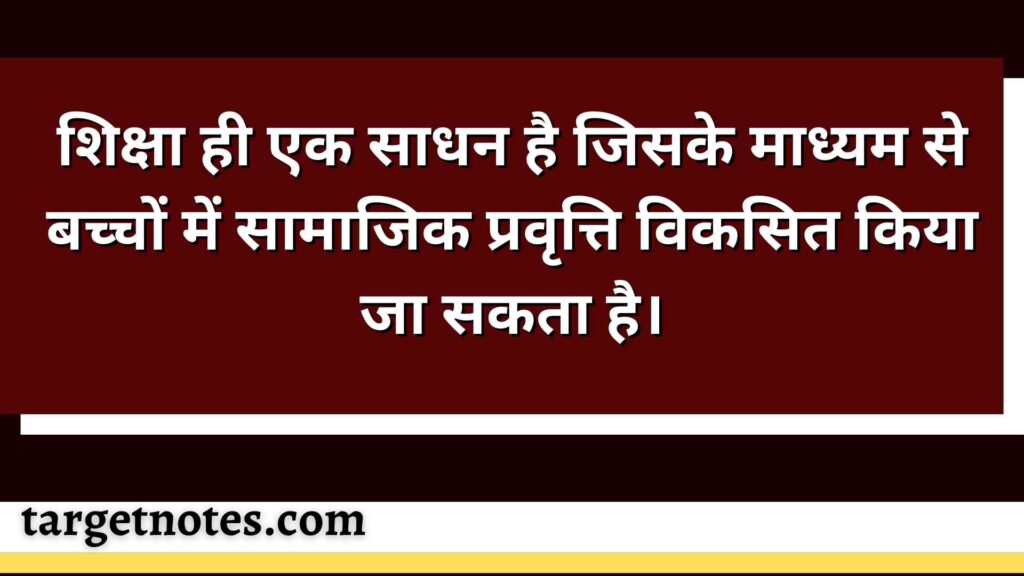 शिक्षा ही एक साधन है जिसके माध्यम से बच्चों में सामाजिक प्रवृत्ति विकसित किया जा सकता है।