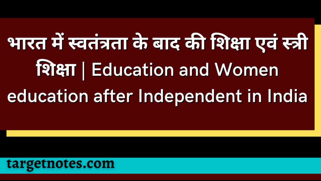 भारत में स्वतंत्रता के बाद की शिक्षा एवं स्त्री शिक्षा | Education and Women education after Independent in India