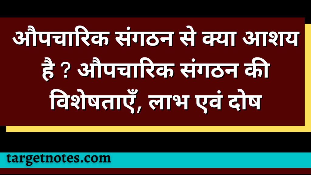 औपचारिक संगठन से क्या आशय है ? औपचारिक संगठन की विशेषताएँ, लाभ एवं दोष