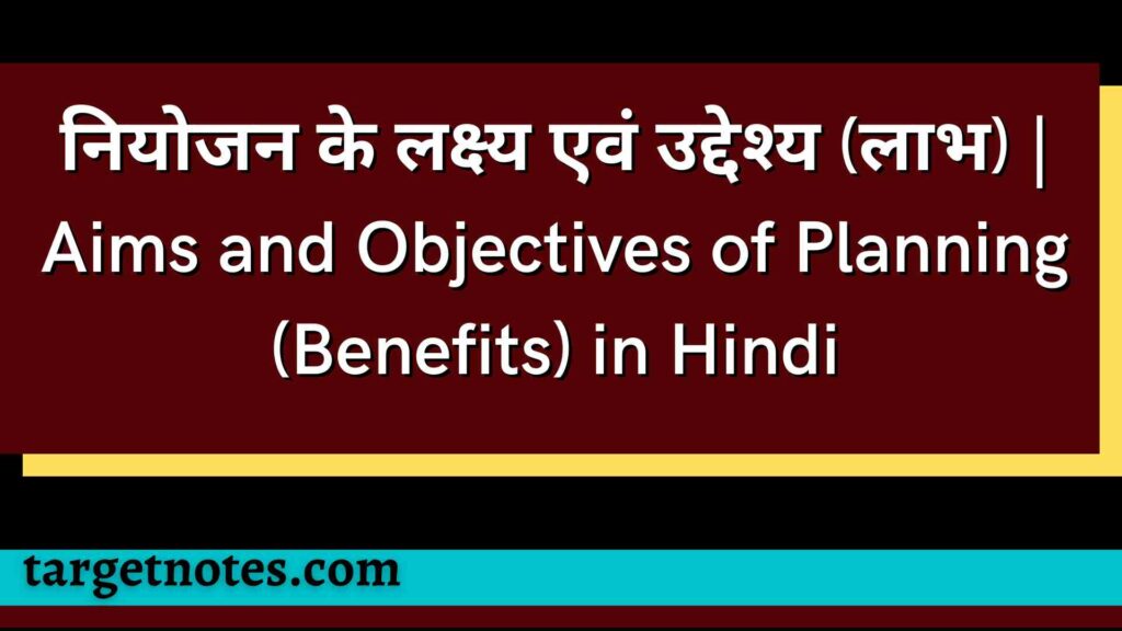 नियोजन के लक्ष्य एवं उद्देश्य (लाभ) | Aims and Objectives of Planning (Benefits) in Hindi