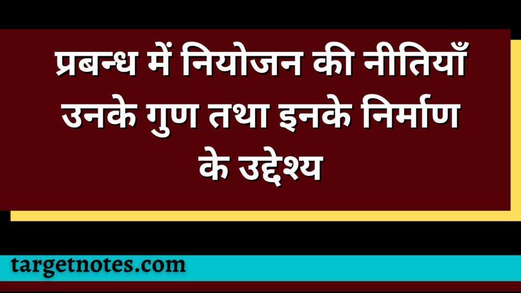 प्रबन्ध में नियोजन की नीतियाँ उनके गुण तथा इनके निर्माण के उद्देश्य