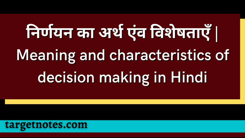 निर्णयन का अर्थ एंव विशेषताएँ | Meaning and characteristics of decision making in Hindi