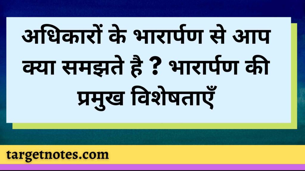 अधिकारों के भारार्पण से आप क्या समझते है ? भारार्पण की प्रमुख विशेषताएँ