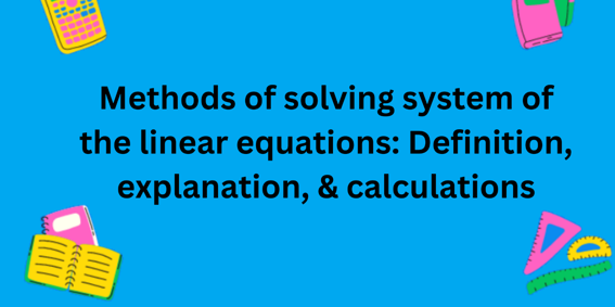 Methods of solving system of the linear equations: Definition, explanation, & calculations