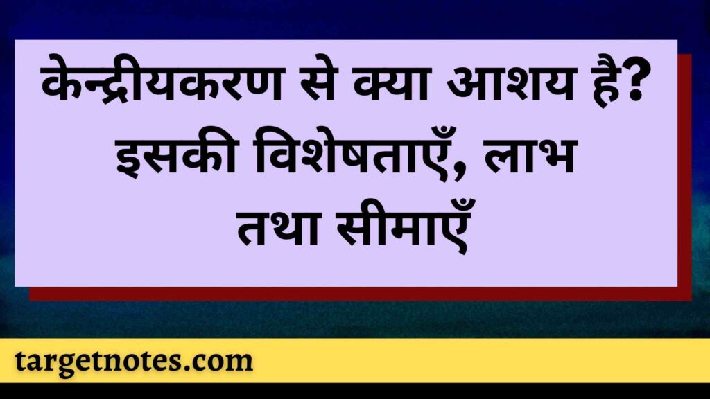 केन्द्रीयकरण से क्या आशय है? इसकी विशेषताएँ, लाभ तथा सीमाएँ